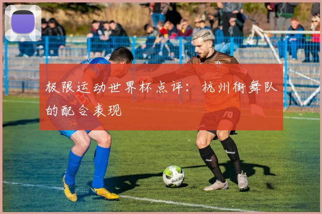 极限运动世界杯点评：杭州街舞队的配合表现