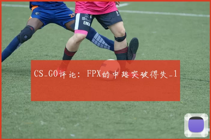 CS_GO评论：FPX的中路突破得失_1