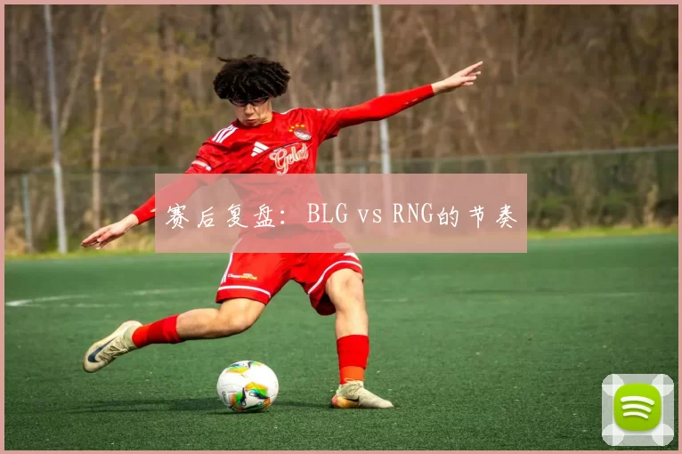 赛后复盘：BLG vs RNG的节奏