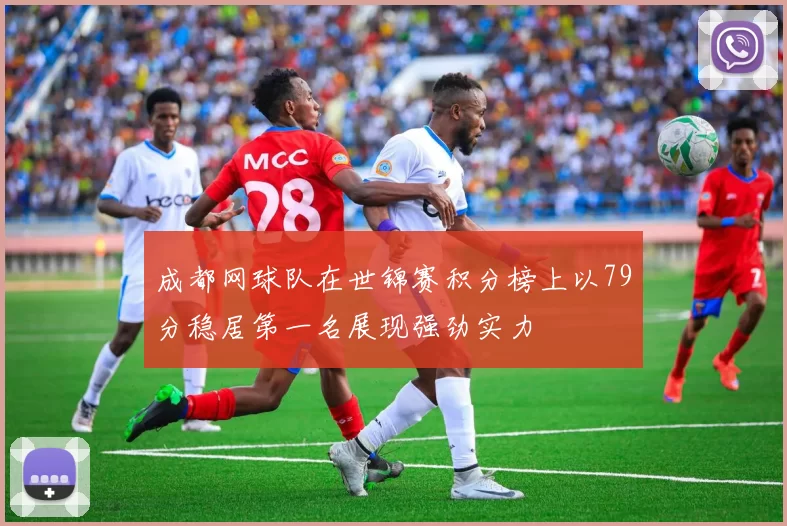 成都网球队在世锦赛积分榜上以79分稳居第一名展现强劲实力