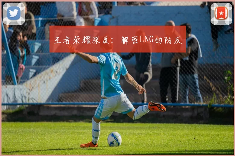 王者荣耀深度：解密LNG的防反