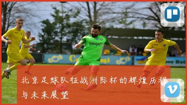 北京足球队征战洲际杯的辉煌历程与未来展望