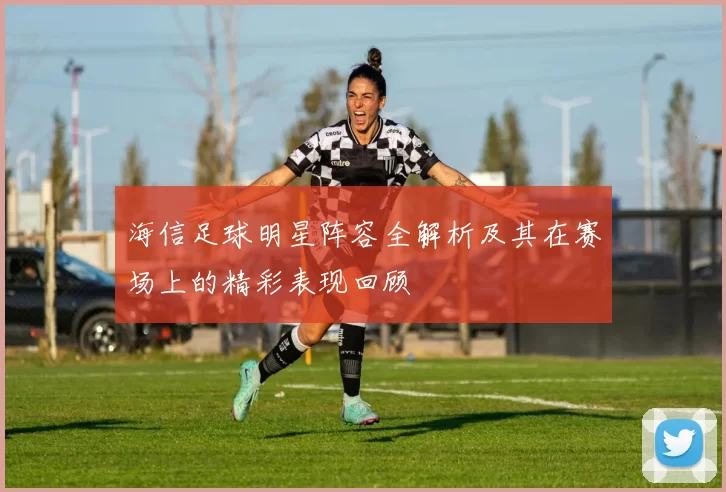海信足球明星阵容全解析及其在赛场上的精彩表现回顾