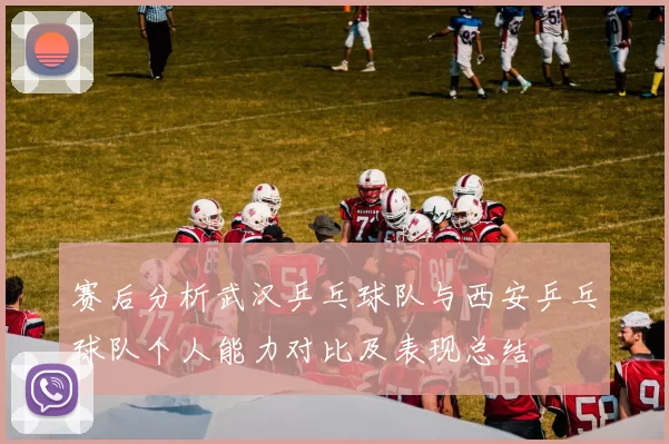 赛后分析武汉乒乓球队与西安乒乓球队个人能力对比及表现总结