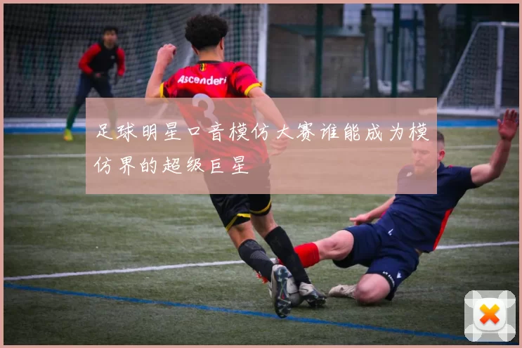 足球明星口音模仿大赛谁能成为模仿界的超级巨星