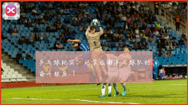 乒乓球纪实：记录成都乒乓球队的奋斗经历_1