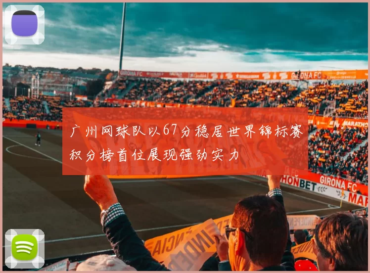 广州网球队以67分稳居世界锦标赛积分榜首位展现强劲实力