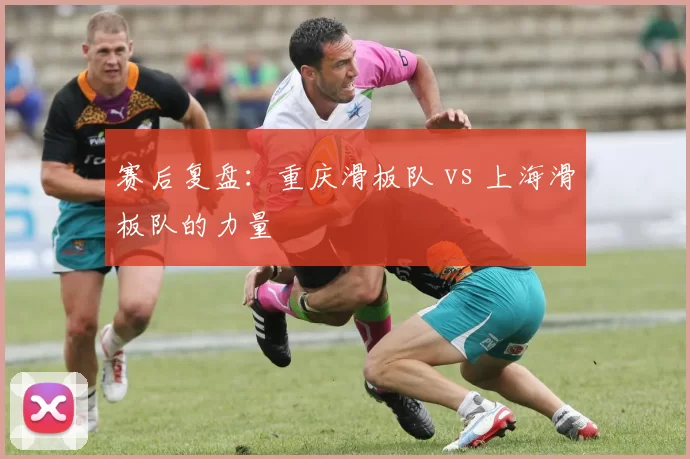 赛后复盘：重庆滑板队 vs 上海滑板队的力量