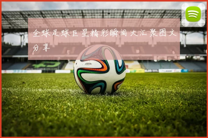 全球足球巨星精彩瞬间大汇聚图文分享