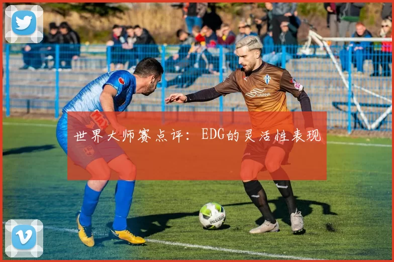 世界大师赛点评：EDG的灵活性表现